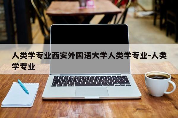 人类学专业西安外国语大学人类学专业-人类学专业