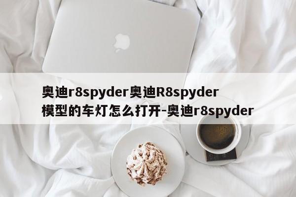 奥迪r8spyder奥迪R8spyder模型的车灯怎么打开-奥迪r8spyder