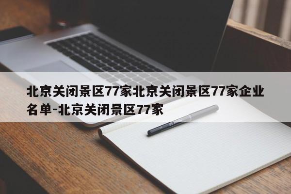 北京关闭景区77家北京关闭景区77家企业名单-北京关闭景区77家