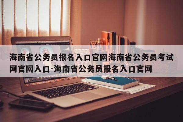 海南省公务员报名入口官网海南省公务员考试网官网入口-海南省公务员报名入口官网