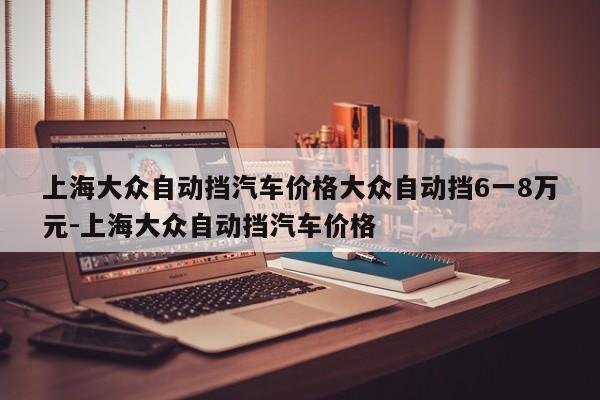 上海大众自动挡汽车价格大众自动挡6一8万元-上海大众自动挡汽车价格