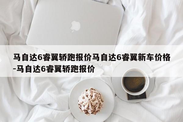 马自达6睿翼轿跑报价马自达6睿翼新车价格-马自达6睿翼轿跑报价