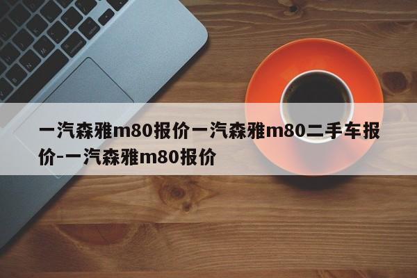 一汽森雅m80报价一汽森雅m80二手车报价-一汽森雅m80报价