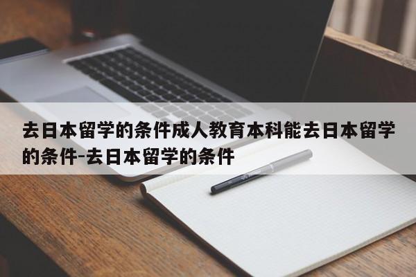 去日本留学的条件成人教育本科能去日本留学的条件-去日本留学的条件