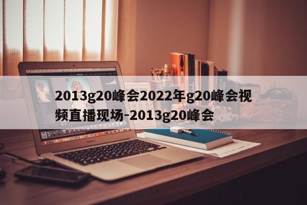 2013g20峰会2022年g20峰会视频直播现场-2013g20峰会