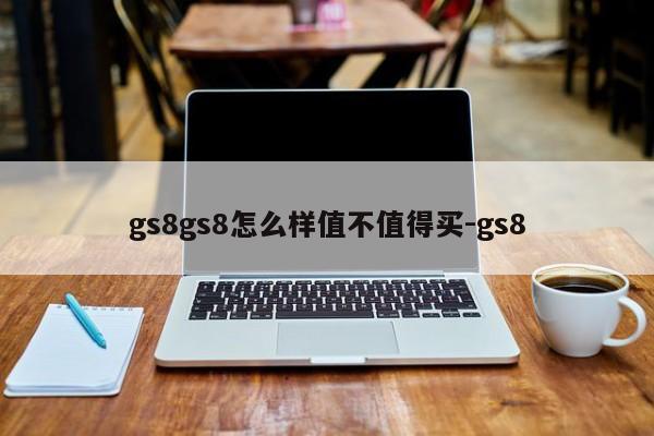 gs8gs8怎么样值不值得买-gs8