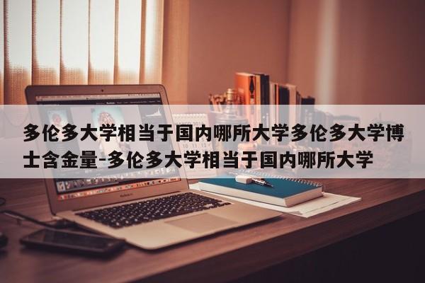 多伦多大学相当于国内哪所大学多伦多大学博士含金量-多伦多大学相当于国内哪所大学