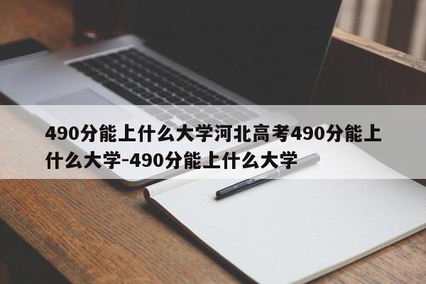 490分能上什么大学河北高考490分能上什么大学-490分能上什么大学