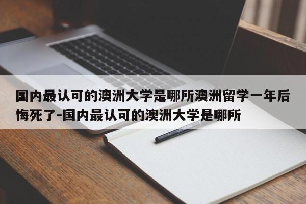 国内最认可的澳洲大学是哪所澳洲留学一年后悔死了-国内最认可的澳洲大学是哪所