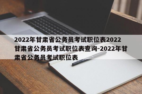 2022年甘肃省公务员考试职位表2022甘肃省公务员考试职位表查询-2022年甘肃省公务员考试职位表