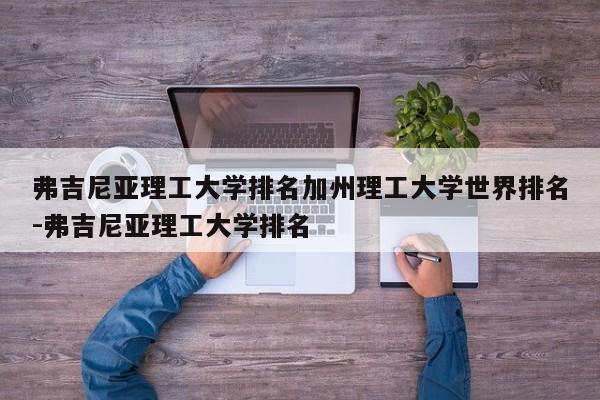 弗吉尼亚理工大学排名加州理工大学世界排名-弗吉尼亚理工大学排名