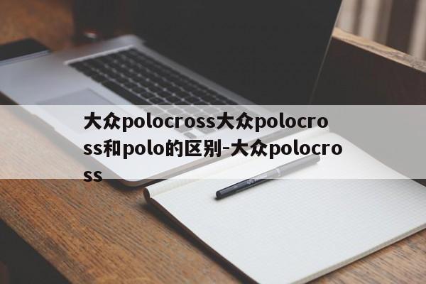 大众polocross大众polocross和polo的区别-大众polocross