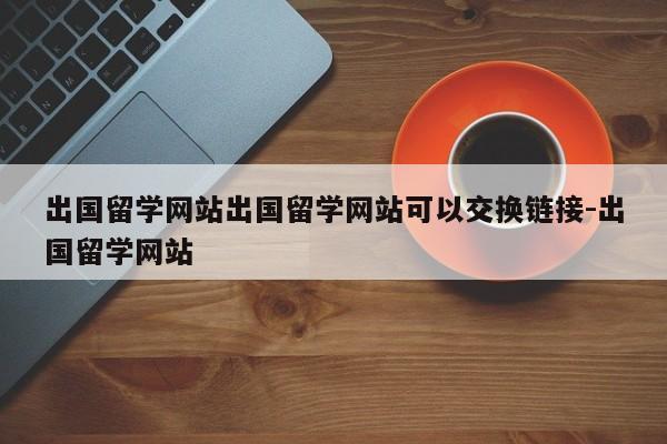 出国留学网站出国留学网站可以交换链接-出国留学网站