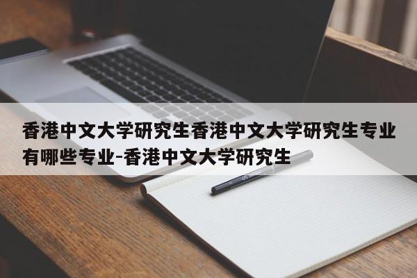 香港中文大学研究生香港中文大学研究生专业有哪些专业-香港中文大学研究生