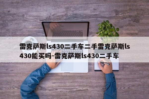 雷克萨斯ls430二手车二手雷克萨斯ls430能买吗-雷克萨斯ls430二手车