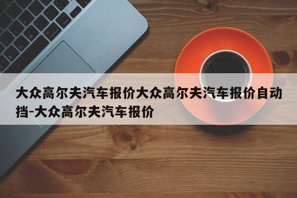 大众高尔夫汽车报价大众高尔夫汽车报价自动挡-大众高尔夫汽车报价