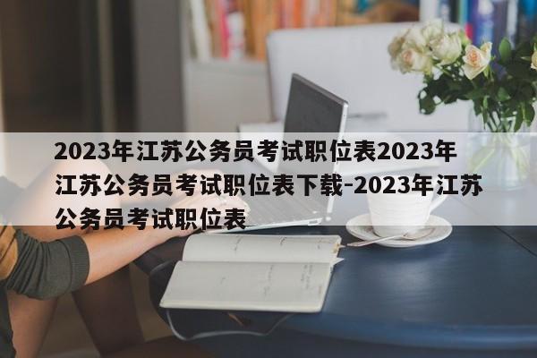 2023年江苏公务员考试职位表2023年江苏公务员考试职位表下载-2023年江苏公务员考试职位表