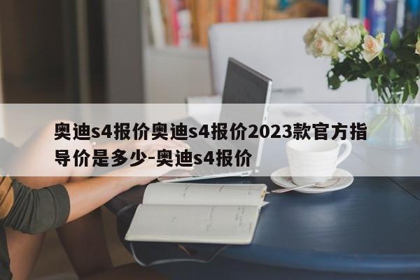 奥迪s4报价奥迪s4报价2023款官方指导价是多少-奥迪s4报价