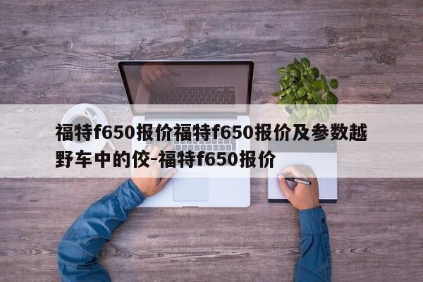 福特f650报价福特f650报价及参数越野车中的佼-福特f650报价