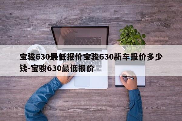 宝骏630最低报价宝骏630新车报价多少钱-宝骏630最低报价