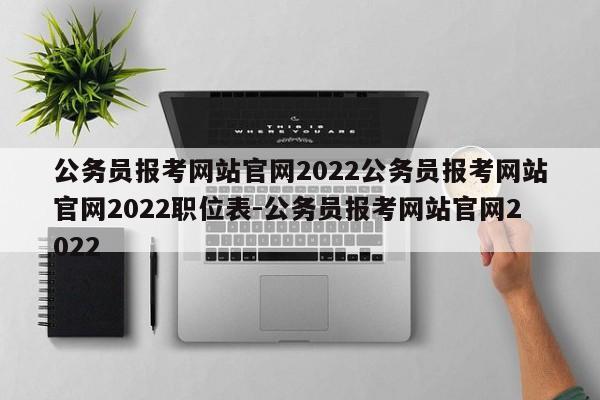 公务员报考网站官网2022公务员报考网站官网2022职位表-公务员报考网站官网2022