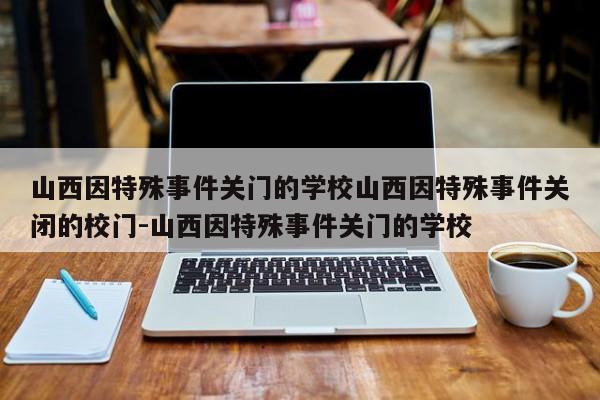 山西因特殊事件关门的学校山西因特殊事件关闭的校门-山西因特殊事件关门的学校