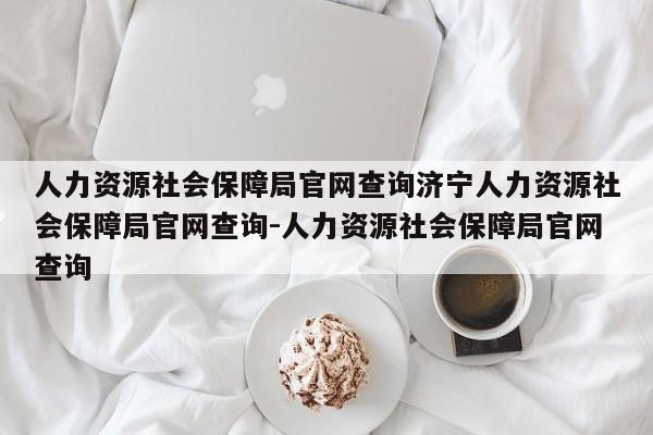 人力资源社会保障局官网查询济宁人力资源社会保障局官网查询-人力资源社会保障局官网查询