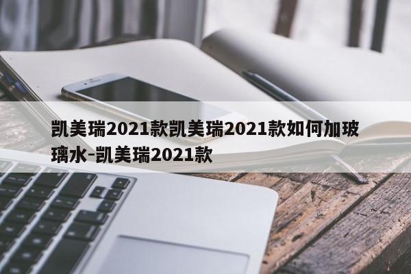 凯美瑞2021款凯美瑞2021款如何加玻璃水-凯美瑞2021款