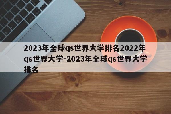 2023年全球qs世界大学排名2022年qs世界大学-2023年全球qs世界大学排名