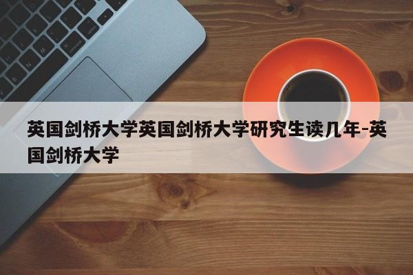 英国剑桥大学英国剑桥大学研究生读几年-英国剑桥大学