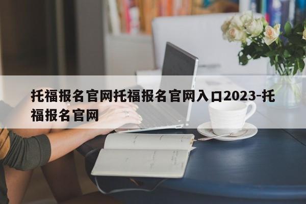 托福报名官网托福报名官网入口2023-托福报名官网